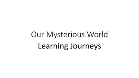 Our Mysterious World Learning Journeys.