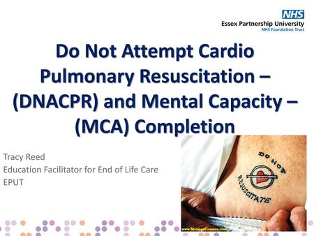 Do Not Attempt Cardio Pulmonary Resuscitation – (DNACPR) and Mental Capacity – (MCA) Completion Tracy Reed Education Facilitator for End of Life Care EPUT.