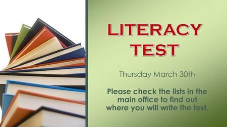 LITERACY TEST Thursday March 30th Please check the lists in the main office to find out where you will write the test.