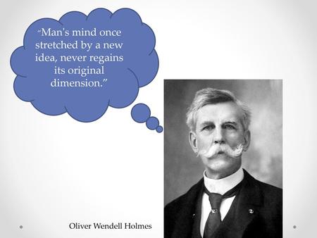 “Man's mind once stretched by a new idea, never regains its original dimension.” Oliver Wendell Holmes.