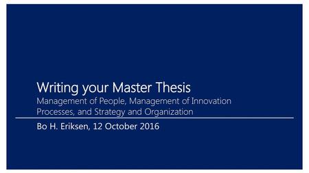 Writing your Master Thesis Management of People, Management of Innovation Processes, and Strategy and Organization Bo H. Eriksen, 12 October 2016.