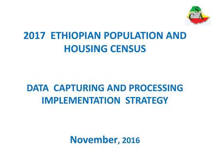2017 ETHIOPIAN POPULATION AND HOUSING CENSUS DATA CAPTURING AND PROCESSING IMPLEMENTATION STRATEGY November, 2016.