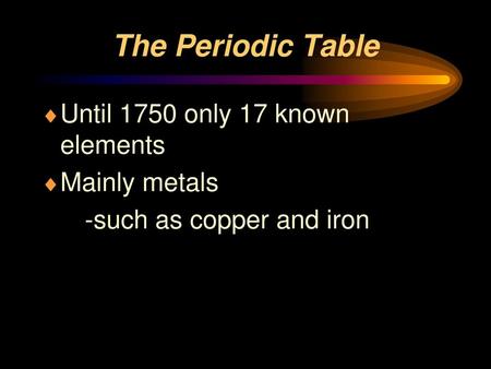 The Periodic Table Until 1750 only 17 known elements Mainly metals