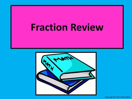 Fraction Review Copyright © 2013 Kelly Mott.