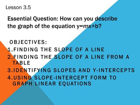 Lesson 3.5 Essential Question: How can you describe the graph of the equation y=mx+b? `Objectives: Finding the slope of a line Finding the slope of a line.