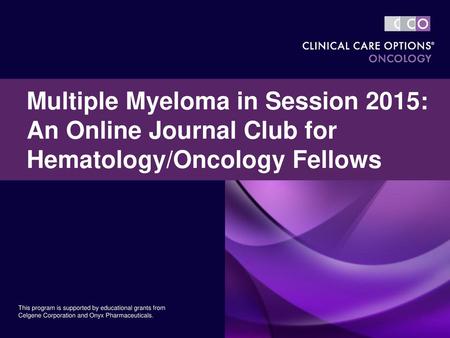 Multiple Myeloma in Session 2015: An Online Journal Club for Hematology/Oncology Fellows This program is supported by educational grants from Celgene Corporation.