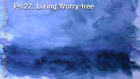 Ps 27: Living Worry-free Psalms in the Summer.