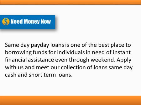 Same day payday loans is one of the best place to borrowing funds for individuals in need of instant financial assistance even through weekend. Apply with.