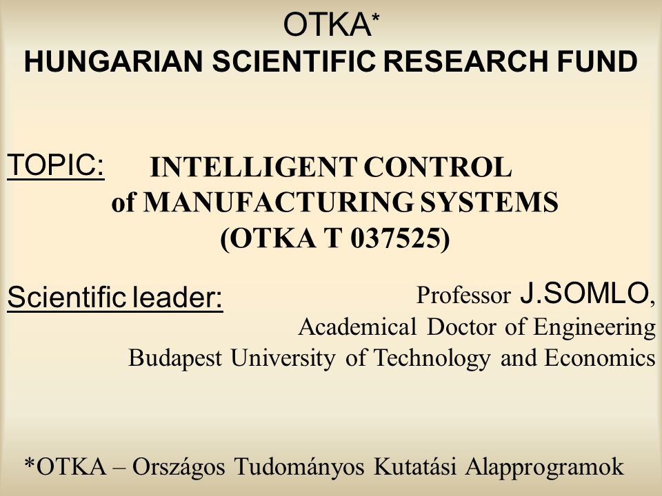OTKA * HUNGARIAN SCIENTIFIC RESEARCH FUND INTELLIGENT CONTROL of  MANUFACTURING SYSTEMS (OTKA T ) Professor J.SOMLO, Academical Doctor of  Engineering. - ppt download