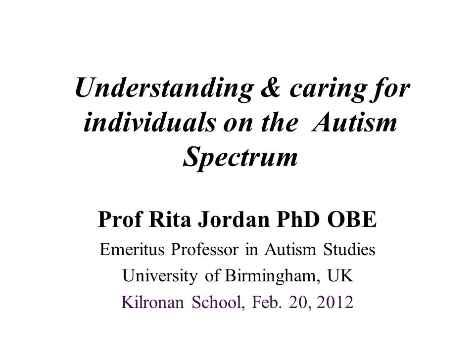 Understanding & caring for individuals on the Autism Spectrum Prof Rita  Jordan PhD OBE Emeritus Professor in Autism Studies University of  Birmingham, UK. - ppt download