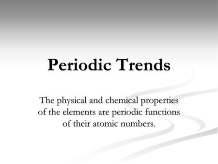 Periodic Trends The physical and chemical properties of the elements are periodic functions of their atomic numbers.