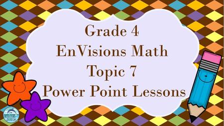 Grade 4 EnVisions Math Topic 7 Power Point Lessons.