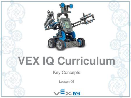 VEX IQ Curriculum Key Concepts Lesson 06 Lesson Materials:
