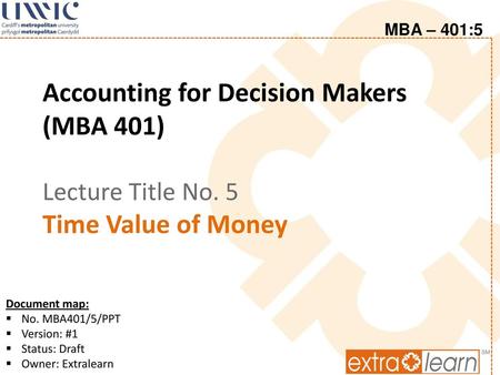 12-11-2017 MBA – 401:5 Accounting for Decision Makers (MBA 401) Lecture Title No. 5 Time Value of Money Document map: No. MBA401/5/PPT Version: #1 Status: