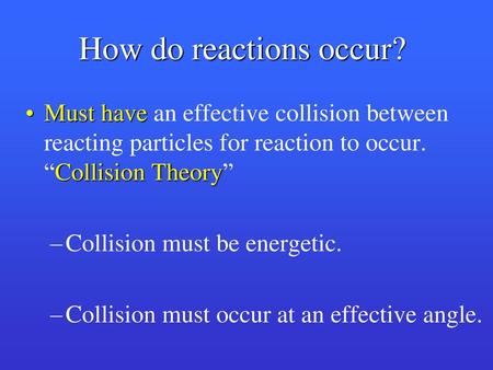 How do reactions occur? Must have an effective collision between reacting particles for reaction to occur. “Collision Theory” Collision must be energetic.