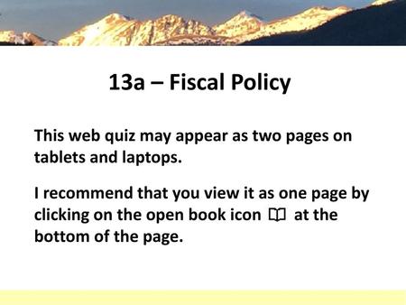 13a – Fiscal Policy This web quiz may appear as two pages on tablets and laptops. I recommend that you view it as one page by clicking on the open book.
