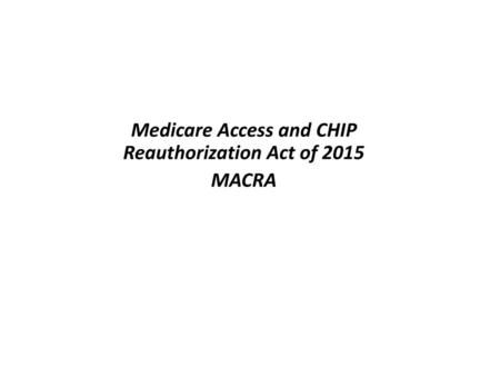 Medicare Access and CHIP Reauthorization Act of 2015 MACRA