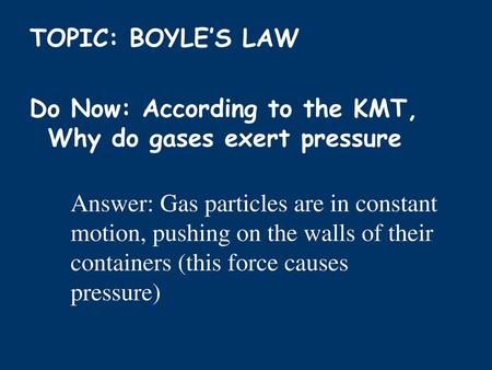 TOPIC: BOYLE’S LAW Do Now: According to the KMT, Why do gases exert pressure Answer: Gas particles are in constant motion, pushing on the walls of their.