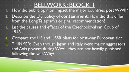 BELLWORK: BLOCK 1 How did public opinion impact the major countries post WWII? Describe the U.S. policy of containment. How did this differ from the Long.