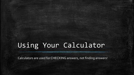 Calculators are used for CHECKING answers, not finding answers!