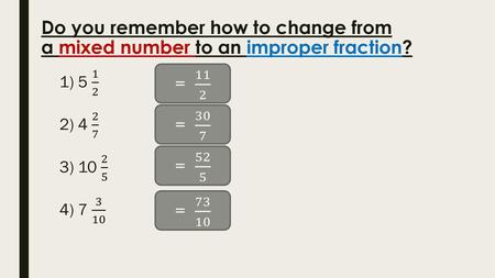 Do you remember how to change from a mixed number to an improper fraction? 5 1 2 4 2 7 10 2 5 7 3 10 = 11 2 = 30 7 = 52 5 = 73 10.