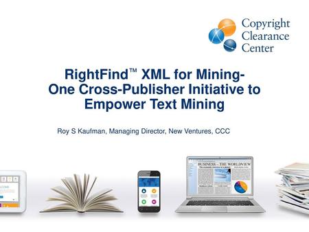RightFind™ XML for Mining- One Cross-Publisher Initiative to Empower Text Mining Roy S Kaufman, Managing Director, New Ventures, CCC.
