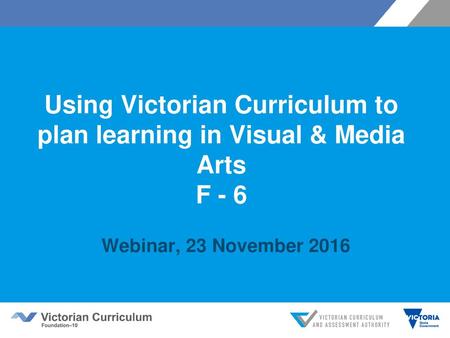 Using Victorian Curriculum to plan learning in Visual & Media Arts F - 6 Webinar, 23 November 2016.