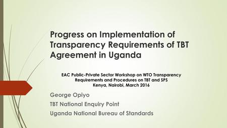Progress on Implementation of Transparency Requirements of TBT Agreement in Uganda EAC Public-Private Sector Workshop on WTO Transparency Requirements.