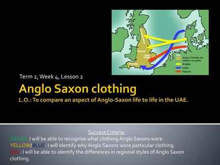 Term 2, Week 4, Lesson 2 Anglo Saxon clothing L.O.: To compare an aspect of Anglo-Saxon life to life in the UAE. Success Criteria: GREEN: I will be able.