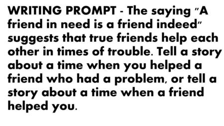 WRITING PROMPT - The saying A friend in need is a friend indeed suggests that true friends help each other in times of trouble. Tell a story about a.
