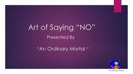Art of Saying “NO” Presented By “An Ordinary Mortal “