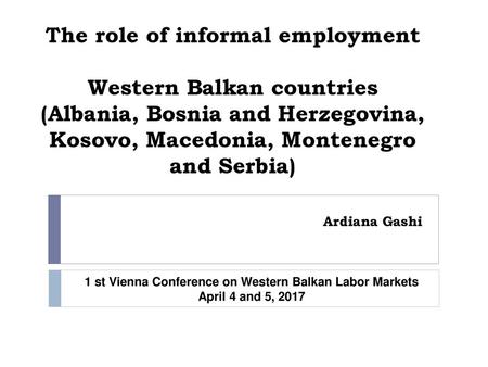 The role of informal employment Western Balkan countries (Albania, Bosnia and Herzegovina, Kosovo, Macedonia, Montenegro and Serbia) Ardiana Gashi 1 st.