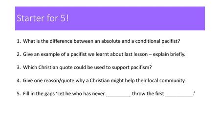 Starter for 5! What is the difference between an absolute and a conditional pacifist? Give an example of a pacifist we learnt about last lesson – explain.