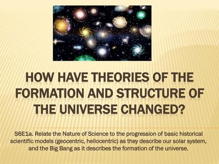 How have Theories of the formation and structure of the universe changed? S6E1a. Relate the Nature of Science to the progression of basic historical scientific.