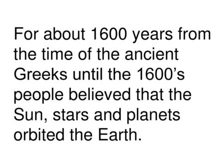 For about 1600 years from the time of the ancient Greeks until the 1600’s people believed that the Sun, stars and planets orbited the Earth.