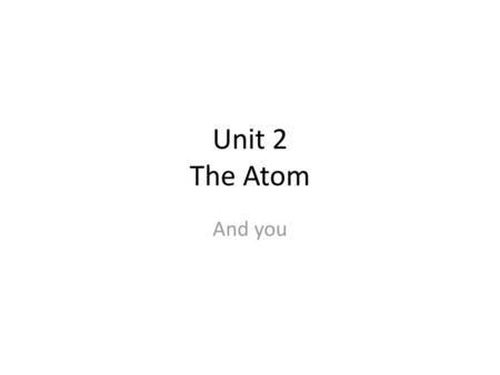 Unit 2 The Atom And you.