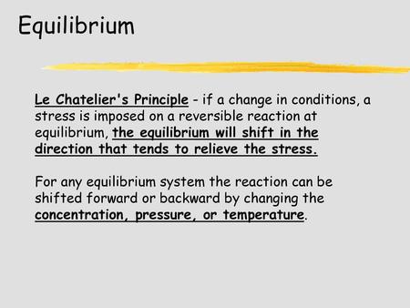Equilibrium Le Chatelier's Principle - if a change in conditions, a stress is imposed on a reversible reaction at equilibrium, the equilibrium will shift.