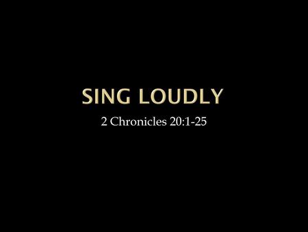 Sing Loudly 2 Chronicles 20:1-25.