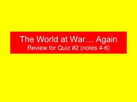 The World at War… Again Review for Quiz #2 (notes 4-6)