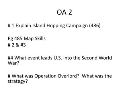 OA 2 # 1 Explain Island Hopping Campaign (486) Pg 485 Map Skills # 2 & #3 #4 What event leads U.S. into the Second World War? # What was Operation Overlord?