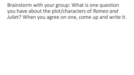 Brainstorm with your group: What is one question you have about the plot/characters of Romeo and Juliet? When you agree on one, come up and write it.