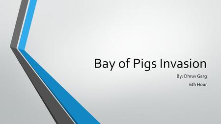 Bay of Pigs Invasion By: Dhruv Garg 6th Hour.