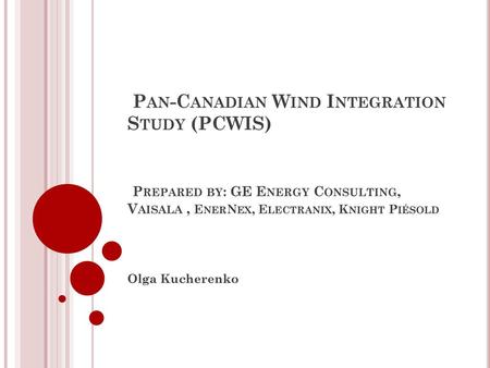 Pan-Canadian Wind Integration Study (PCWIS) Prepared by: GE Energy Consulting, Vaisala , EnerNex, Electranix, Knight Piésold Olga Kucherenko.