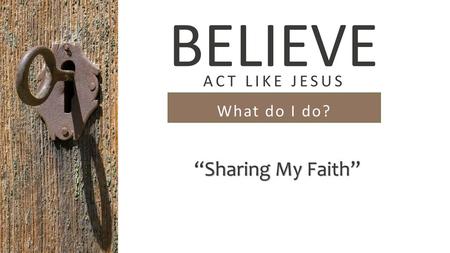 BELIEVE ACT LIKE JESUS What do I do? “Sharing My Faith”