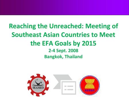 Reaching the Unreached: Meeting of Southeast Asian Countries to Meet the EFA Goals by 2015 2-4 Sept. 2008 Bangkok, Thailand.