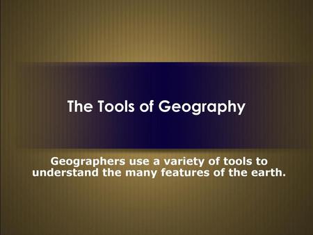 The Tools of Geography Geographers use a variety of tools to understand the many features of the earth.