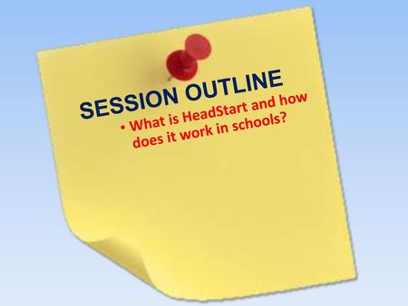SESSION OUTLINE What is HeadStart and how does it work in schools?