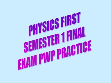 PHYSICS FIRST SEMESTER 1 FINAL EXAM PWP PRACTICE.
