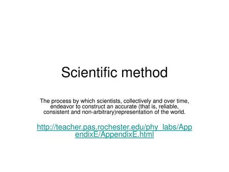 Scientific method The process by which scientists, collectively and over time, endeavor to construct an accurate (that is, reliable, consistent and non-arbitrary)representation.