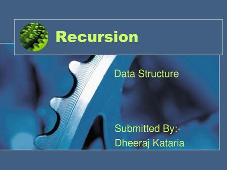 Recursion Data Structure Submitted By:- Dheeraj Kataria.